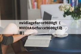 nvidiageforce9600gt（NVIDIAGeforce9600gt功率）