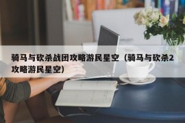 骑马与砍杀战团攻略游民星空（骑马与砍杀2攻略游民星空）