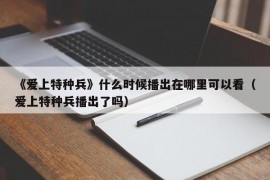 《爱上特种兵》什么时候播出在哪里可以看（爱上特种兵播出了吗）