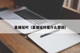 直播延时（直播延时是什么原因）