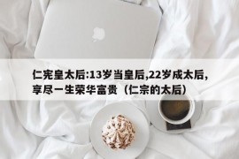 仁宪皇太后:13岁当皇后,22岁成太后,享尽一生荣华富贵（仁宗的太后）