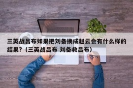 三英战吕布如果把刘备换成赵云会有什么样的结果?（三英战吕布 刘备救吕布）