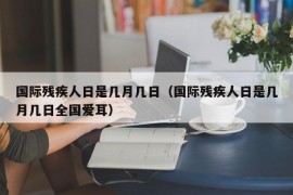 国际残疾人日是几月几日（国际残疾人日是几月几日全国爱耳）