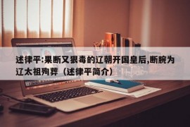 述律平:果断又狠毒的辽朝开国皇后,断腕为辽太祖殉葬（述律平简介）