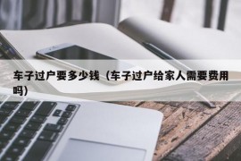 车子过户要多少钱（车子过户给家人需要费用吗）