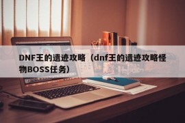 DNF王的遗迹攻略（dnf王的遗迹攻略怪物BOSS任务）