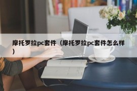 摩托罗拉pc套件（摩托罗拉pc套件怎么样）