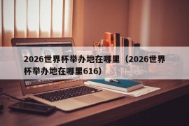 2026世界杯举办地在哪里（2026世界杯举办地在哪里616）