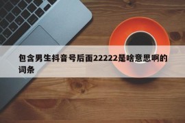 包含男生抖音号后面22222是啥意思啊的词条