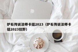 炉石传说法师卡组2023（炉石传说法师卡组2023狂野）