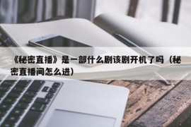 《秘密直播》是一部什么剧该剧开机了吗（秘密直播间怎么进）