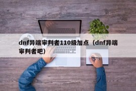 dnf异端审判者110级加点（dnf异端审判者吧）