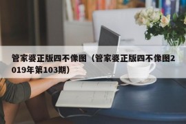 管家婆正版四不像图（管家婆正版四不像图2019年第103期）