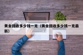 黄金回收多少钱一克（黄金回收多少钱一克最新）