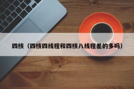 四核（四核四线程和四核八线程差的多吗）