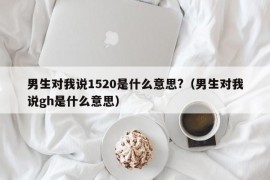 男生对我说1520是什么意思?（男生对我说gh是什么意思）