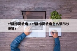 cf鼠标灵敏度（cf鼠标灵敏度怎么调节快捷键）