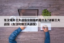 东汉末年三大战役分别指的是什么?详解三大战役（东汉时期三大战役）