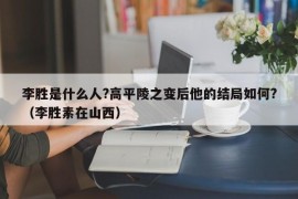 李胜是什么人?高平陵之变后他的结局如何?（李胜素在山西）