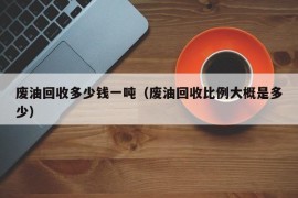 废油回收多少钱一吨（废油回收比例大概是多少）