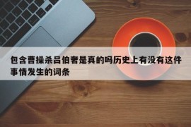 包含曹操杀吕伯奢是真的吗历史上有没有这件事情发生的词条