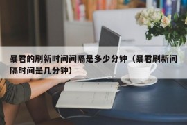 暴君的刷新时间间隔是多少分钟（暴君刷新间隔时间是几分钟）