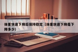 体重快速下降后保持稳定（体重快速下降是下降多少）