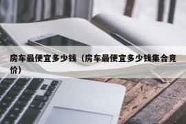 房车最便宜多少钱（房车最便宜多少钱集合竞价）