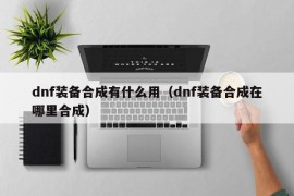 dnf装备合成有什么用（dnf装备合成在哪里合成）