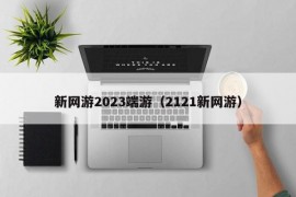 新网游2023端游（2121新网游）