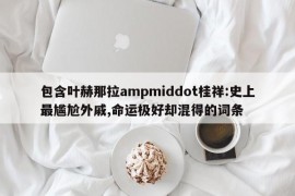 包含叶赫那拉ampmiddot桂祥:史上最尴尬外戚,命运极好却混得的词条