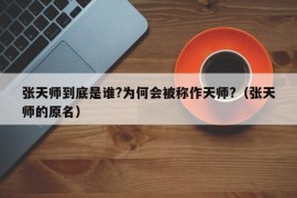 张天师到底是谁?为何会被称作天师?（张天师的原名）