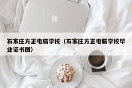 石家庄方正电脑学校（石家庄方正电脑学校毕业证书图）