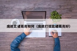 庞统比诸葛亮如何（庞统打仗比诸葛亮好）