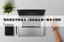 驾校报名学费多少（驾校报名费一般多少钱啊）