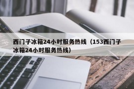 西门子冰箱24小时服务热线（153西门子冰箱24小时服务热线）