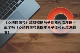 《心动的信号》结局被扒马子佳和孔汝淳在一起了吗（心动的信号第四季马子佳和孔汝淳越界）