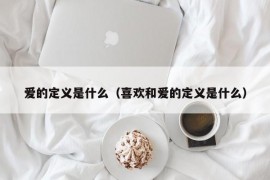 爱的定义是什么（喜欢和爱的定义是什么）