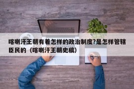 喀喇汗王朝有着怎样的政治制度?是怎样管辖臣民的（喀喇汗王朝史稿）