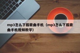 mp3怎么下载歌曲手机（mp3怎么下载歌曲手机视频教学）