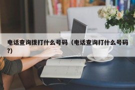 电话查询拨打什么号码（电话查询打什么号码?）