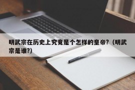 明武宗在历史上究竟是个怎样的皇帝?（明武宗是谁?）