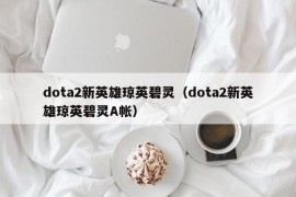 dota2新英雄琼英碧灵（dota2新英雄琼英碧灵A帐）