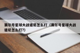 赛尔号星球大战谱尼怎么打（赛尔号星球大战谱尼怎么打?）