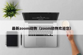 最新zoom动物（zoom动物欢迎您）