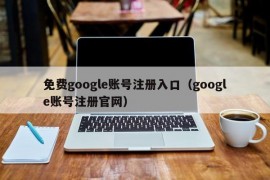 免费google账号注册入口（google账号注册官网）