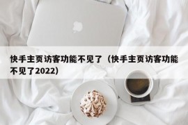 快手主页访客功能不见了（快手主页访客功能不见了2022）