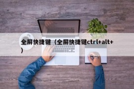 全屏快捷键（全屏快捷键ctrl+alt+）