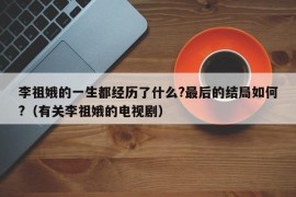 李祖娥的一生都经历了什么?最后的结局如何?（有关李祖娥的电视剧）