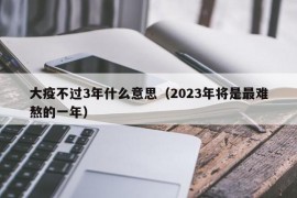 大疫不过3年什么意思（2023年将是最难熬的一年）